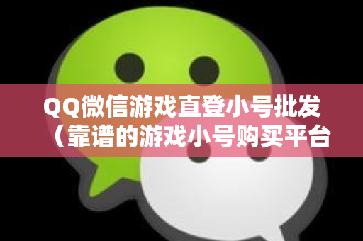 QQ微信游戏直登小号批发（靠谱的游戏小号购买平台）