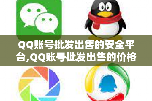 QQ账号批发出售的安全平台,QQ账号批发出售的价格