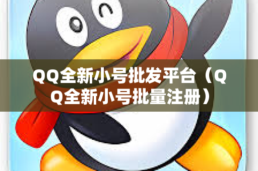 QQ全新小号批发平台（QQ全新小号批量注册）
