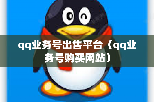 qq业务号出售平台（qq业务号购买网站）
