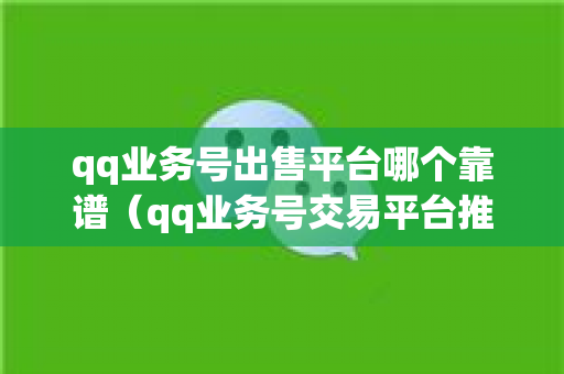 qq业务号出售平台哪个靠谱（qq业务号交易平台推荐）